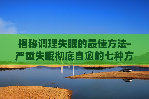 揭秘调理失眠的最佳方法-严重失眠彻底自愈的七种方法