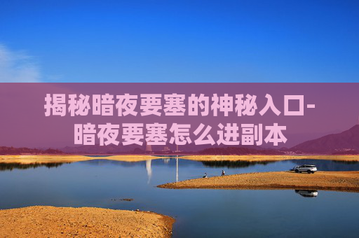 揭秘暗夜要塞的神秘入口-暗夜要塞怎么进副本