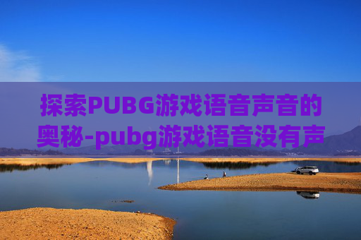 探索PUBG游戏语音声音的奥秘-pubg游戏语音没有声音怎么回事