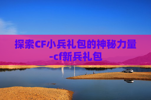 探索CF小兵礼包的神秘力量-cf新兵礼包