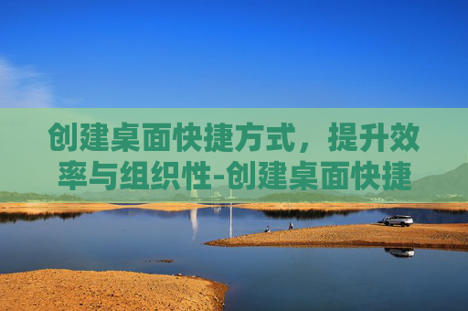 创建桌面快捷方式，提升效率与组织性-创建桌面快捷方式什么意思