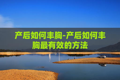 产后如何丰胸-产后如何丰胸最有效的方法