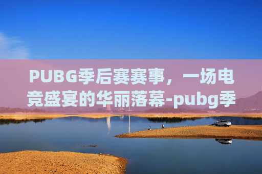 PUBG季后赛赛事，一场电竞盛宴的华丽落幕-pubg季后赛赛制