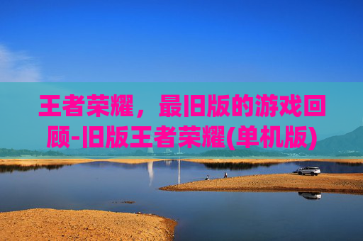 王者荣耀，最旧版的游戏回顾-旧版王者荣耀(单机版)