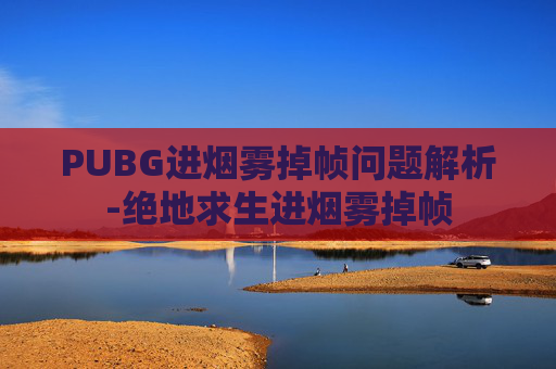 PUBG进烟雾掉帧问题解析-绝地求生进烟雾掉帧