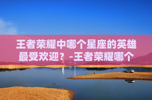 王者荣耀中哪个星座的英雄最受欢迎？-王者荣耀哪个星座皮肤最多