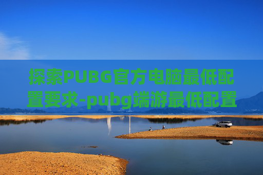 探索PUBG官方电脑最低配置要求-pubg端游最低配置