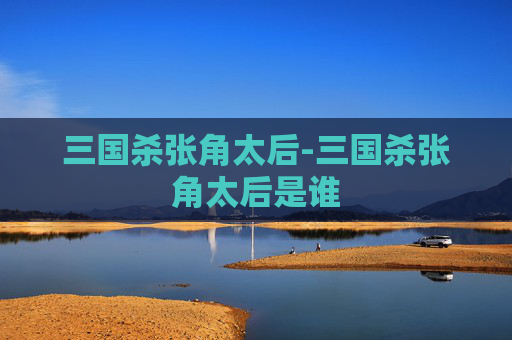 三国杀张角太后-三国杀张角太后是谁