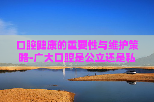 口腔健康的重要性与维护策略-广大口腔是公立还是私立