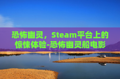恐怖幽灵，Steam平台上的惊悚体验-恐怖幽灵船电影