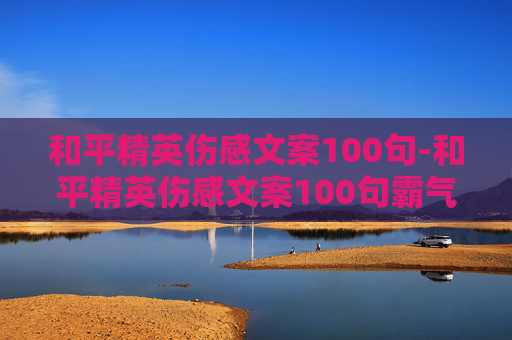 和平精英伤感文案100句-和平精英伤感文案100句霸气