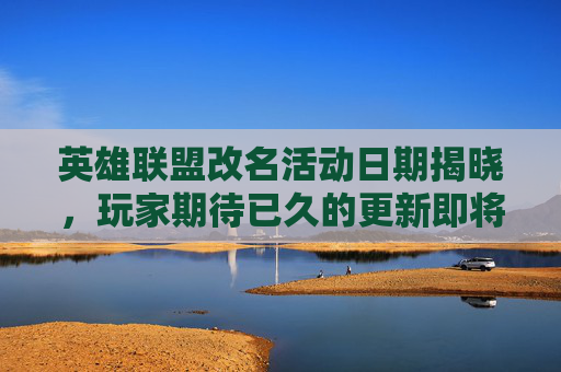 英雄联盟改名活动日期揭晓，玩家期待已久的更新即将到来！-英雄联盟活动改名