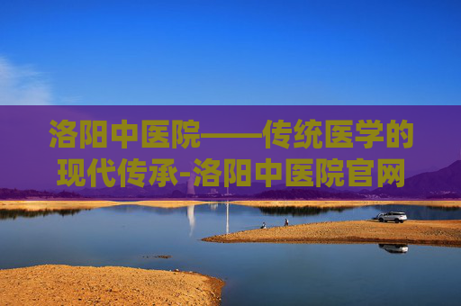 洛阳中医院——传统医学的现代传承-洛阳中医院官网