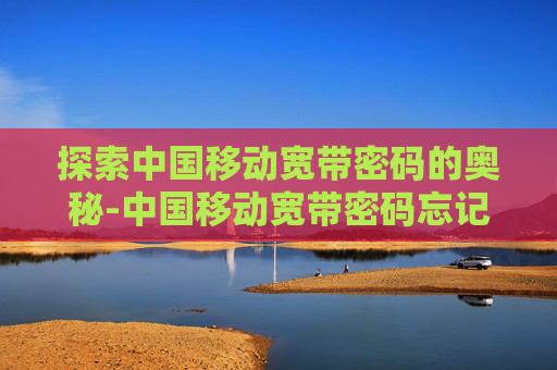 探索中国移动宽带密码的奥秘-中国移动宽带密码忘记了怎么查看密码