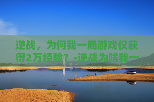逆战，为何我一局游戏仅获得2万经验？-逆战为啥我一局才2w经验呢