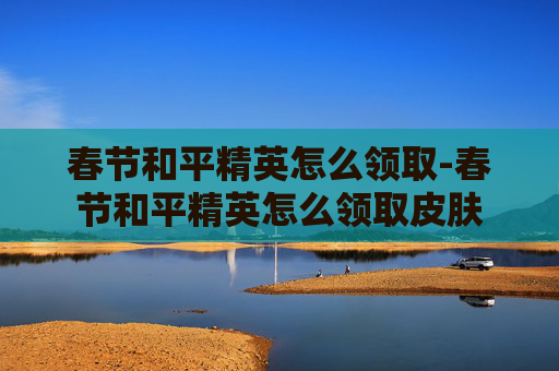 春节和平精英怎么领取-春节和平精英怎么领取皮肤