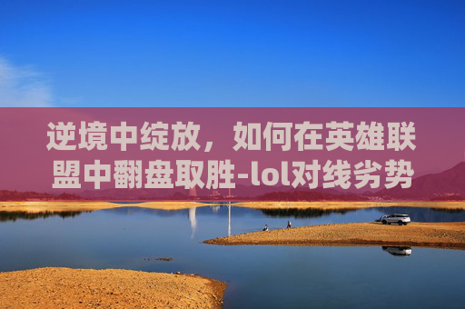 逆境中绽放，如何在英雄联盟中翻盘取胜-lol对线劣势