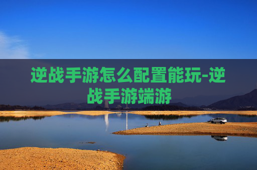 逆战手游怎么配置能玩-逆战手游端游
