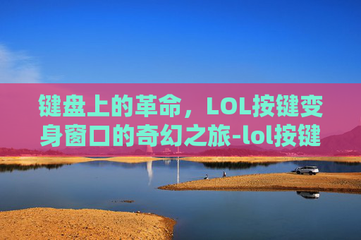 键盘上的革命，LOL按键变身窗口的奇幻之旅-lol按键怎么变打字了
