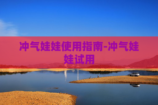 冲气娃娃使用指南-冲气娃娃试用
