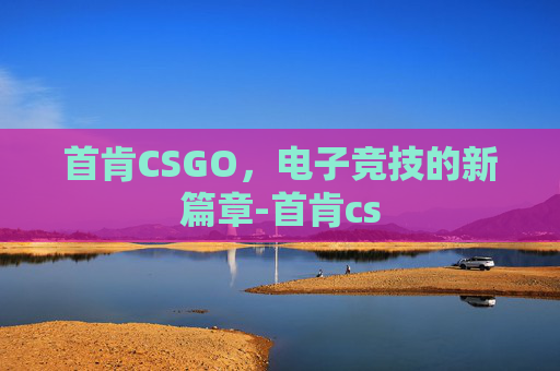 首肯CSGO，电子竞技的新篇章-首肯cs