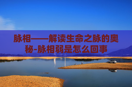 脉相——解读生命之脉的奥秘-脉相弱是怎么回事