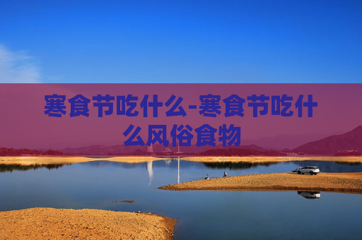 寒食节吃什么-寒食节吃什么风俗食物