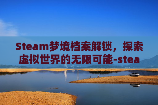 Steam梦境档案解锁，探索虚拟世界的无限可能-steam 梦境档案