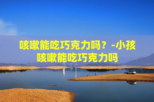 咳嗽能吃巧克力吗？-小孩咳嗽能吃巧克力吗