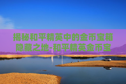 揭秘和平精英中的金币宝箱隐藏之地-和平精英金币宝箱藏在哪个位置