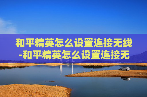 和平精英怎么设置连接无线-和平精英怎么设置连接无线耳机