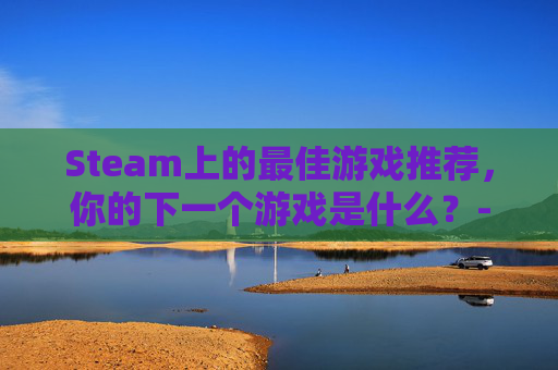 Steam上的最佳游戏推荐，你的下一个游戏是什么？-steam玩哪个服