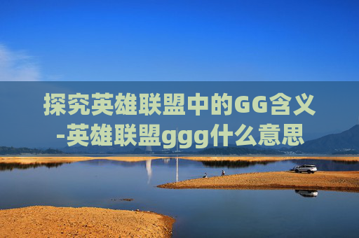 探究英雄联盟中的GG含义-英雄联盟ggg什么意思
