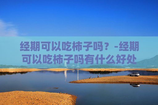经期可以吃柿子吗？-经期可以吃柿子吗有什么好处