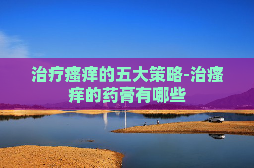 治疗瘙痒的五大策略-治瘙痒的药膏有哪些