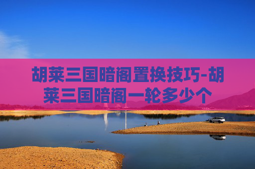 胡莱三国暗阁置换技巧-胡莱三国暗阁一轮多少个