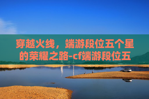 穿越火线，端游段位五个星的荣耀之路-cf端游段位五个星多少钱
