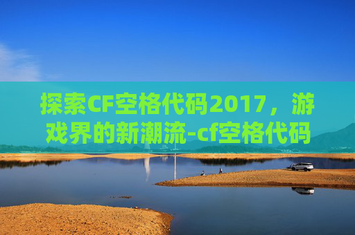 探索CF空格代码2017，游戏界的新潮流-cf空格代码2020