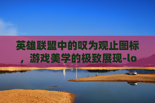 英雄联盟中的叹为观止图标，游戏美学的极致展现-lol叹为观止是谁的大招