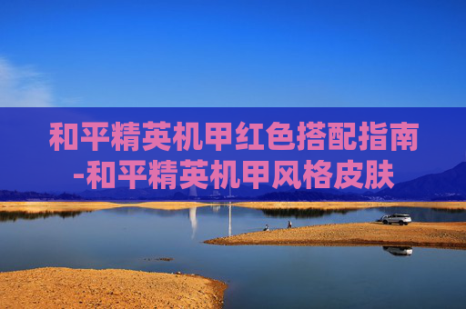 和平精英机甲红色搭配指南-和平精英机甲风格皮肤