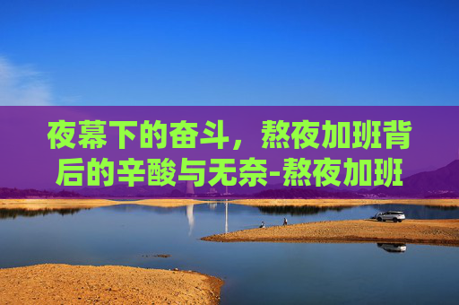 夜幕下的奋斗，熬夜加班背后的辛酸与无奈-熬夜加班图片