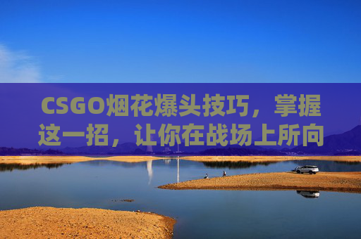 CSGO烟花爆头技巧，掌握这一招，让你在战场上所向披靡-csol烟花枪