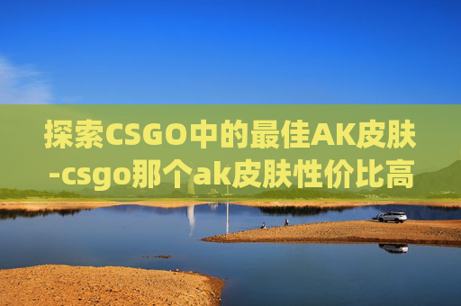 探索CSGO中的最佳AK皮肤-csgo那个ak皮肤性价比高