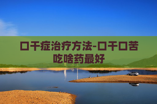 口干症治疗方法-口干口苦吃啥药最好