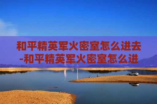 和平精英军火密室怎么进去-和平精英军火密室怎么进去的
