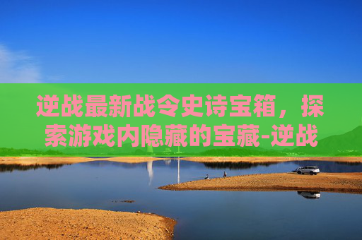 逆战最新战令史诗宝箱，探索游戏内隐藏的宝藏-逆战最新战令史诗宝箱是什么