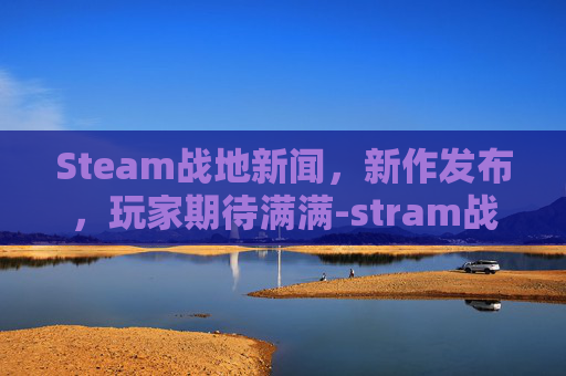 Steam战地新闻，新作发布，玩家期待满满-stram战地