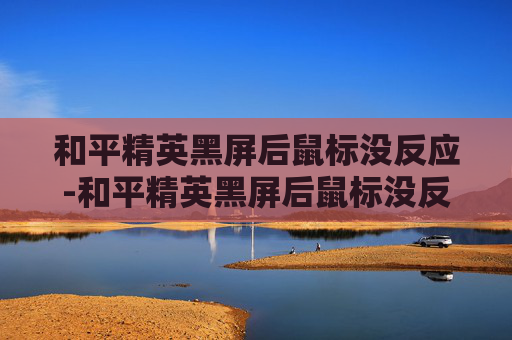 和平精英黑屏后鼠标没反应-和平精英黑屏后鼠标没反应怎么办