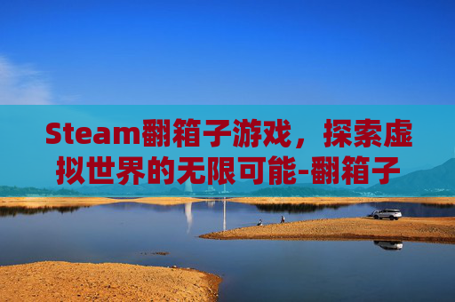 Steam翻箱子游戏，探索虚拟世界的无限可能-翻箱子的游戏
