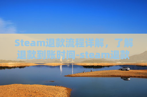 Steam退款流程详解，了解退款到账时间-steam退款要多久才能到账steam钱包